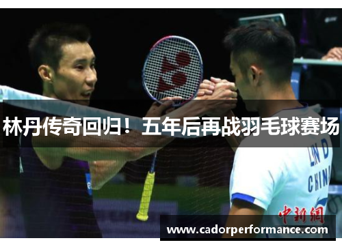 林丹传奇回归！五年后再战羽毛球赛场